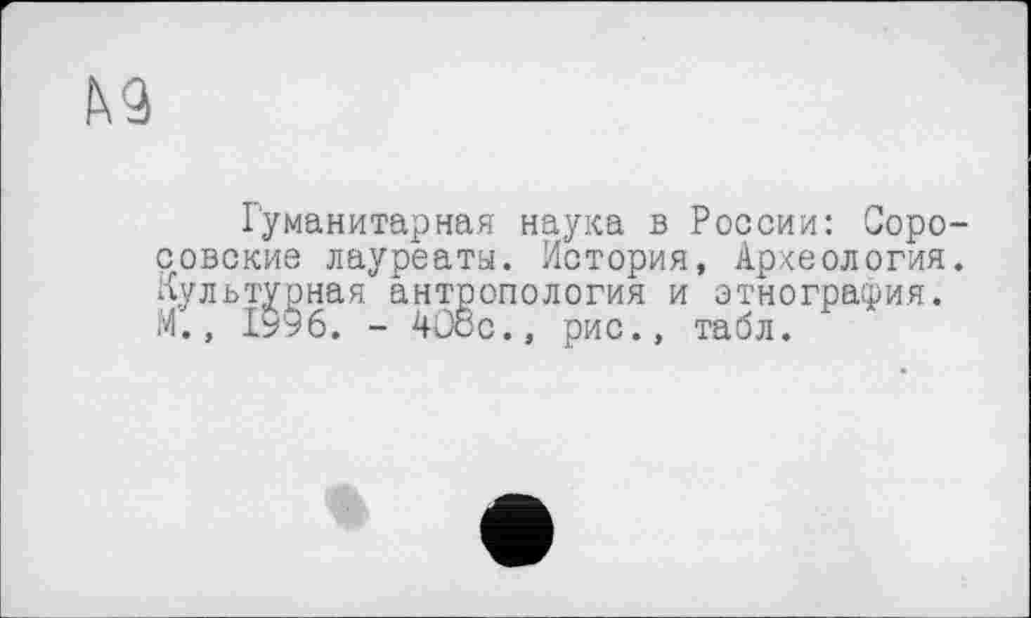 ﻿№
Гуманитарная наука в России: Соро-совские лауреаты. История, Археология. Культурная антропология и этнография. М., 1§9б. - 408с., рис., табл.